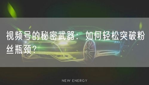 视频号的秘密武器:如何轻松突破粉丝瓶颈?