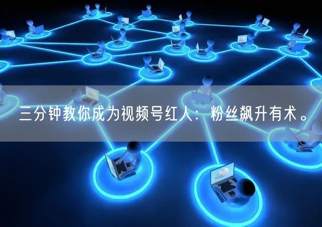 三分钟教你成为视频号红人:粉丝飙升有术。