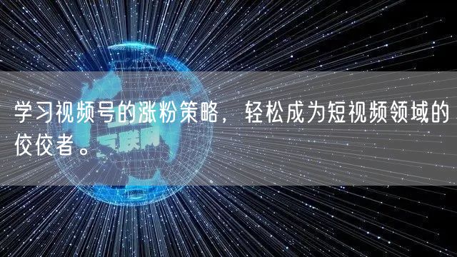 学习视频号的涨粉策略,轻松成为短视频领域的佼佼者。