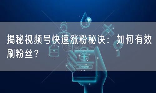揭秘视频号快速涨粉秘诀:如何有效刷粉丝?