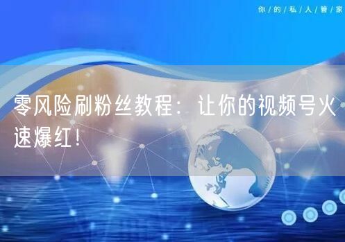 零风险刷粉丝教程:让你的视频号火速爆红!