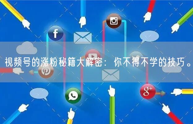 视频号的涨粉秘籍大解密:你不得不学的技巧。
