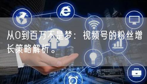 从0到百万不是梦:视频号的粉丝增长策略解析。