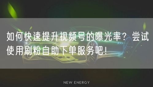 如何快速提升视频号的曝光率?尝试使用刷粉自助下单服务吧!