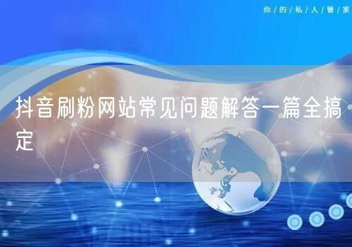 抖音刷粉网站常见问题解答一篇全搞定