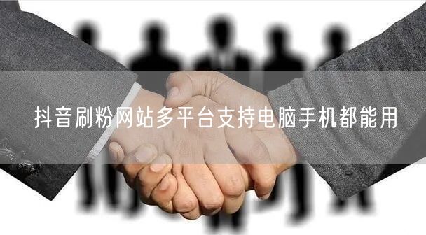 抖音刷粉网站多平台支持电脑手机都能用