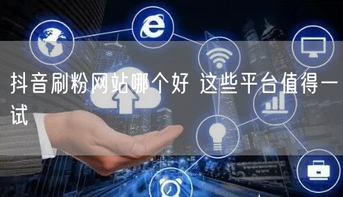抖音刷粉网站哪个好 这些平台值得一试