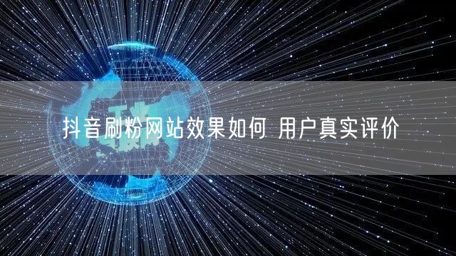 抖音刷粉网站效果如何 用户真实评价