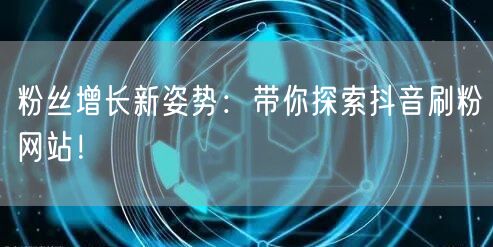 粉丝增长新姿势：带你探索抖音刷粉网站！