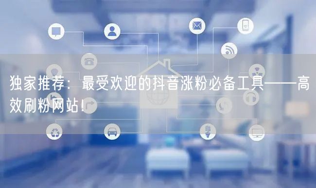 独家推荐：最受欢迎的抖音涨粉必备工具——高效刷粉网站！