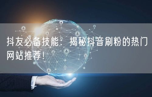 抖友必备技能：揭秘抖音刷粉的热门网站推荐！