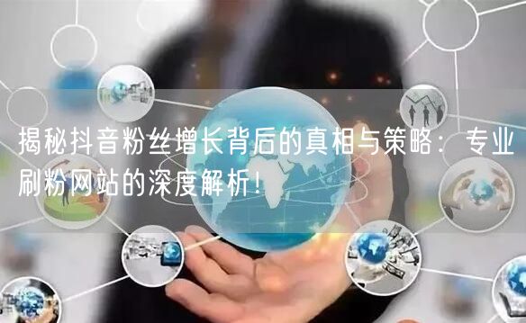 揭秘抖音粉丝增长背后的真相与策略：专业刷粉网站的深度解析！
