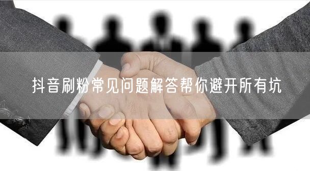 抖音刷粉常见问题解答帮你避开所有坑