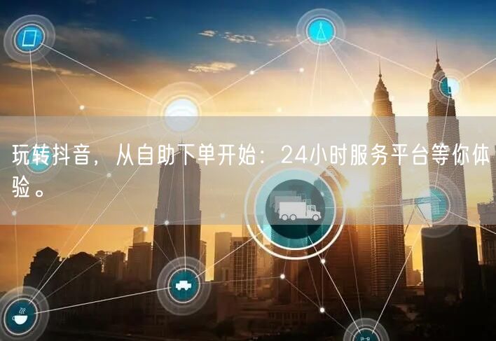 玩转抖音，从自助下单开始：24小时服务平台等你体验。