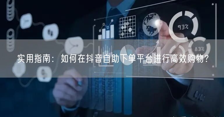 实用指南：如何在抖音自助下单平台进行高效购物？