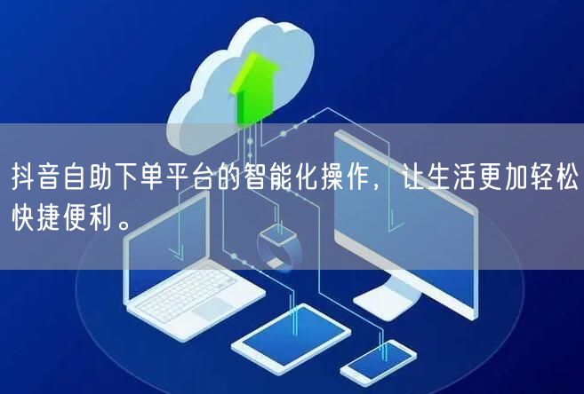 抖音自助下单平台的智能化操作，让生活更加轻松快捷便利。