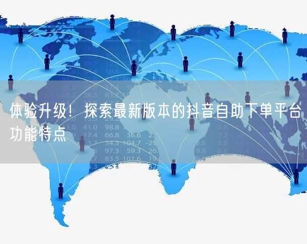 体验升级！探索最新版本的抖音自助下单平台功能特点