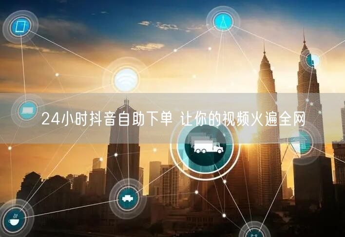 24小时抖音自助下单 让你的视频火遍全网