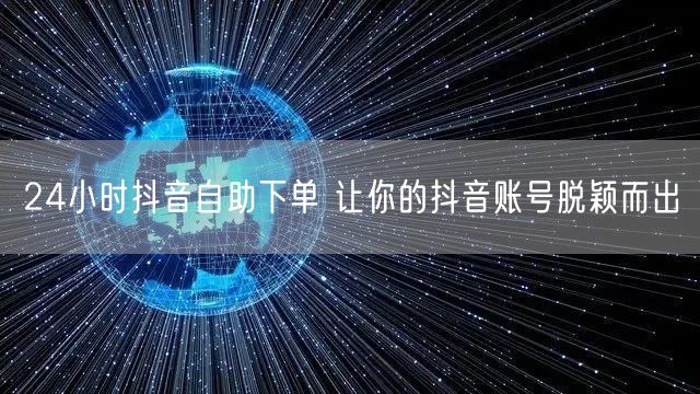 24小时抖音自助下单 让你的抖音账号脱颖而出