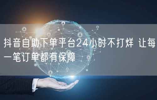 抖音自助下单平台24小时不打烊 让每一笔订单都有保障
