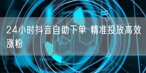 24小时抖音自助下单 精准投放高效涨粉