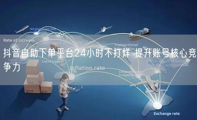 抖音自助下单平台24小时不打烊 提升账号核心竞争力