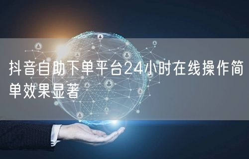 抖音自助下单平台24小时在线操作简单效果显著