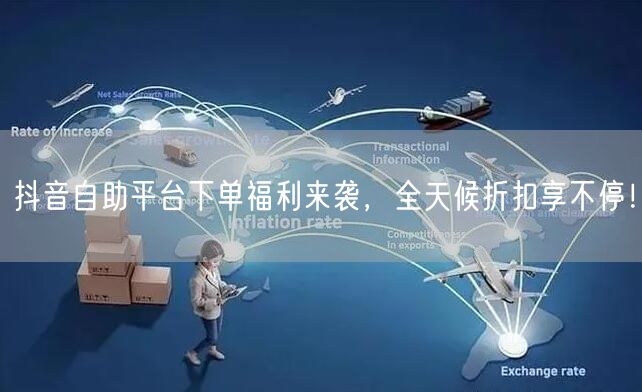 抖音自助平台下单福利来袭，全天候折扣享不停！