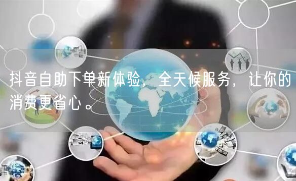 抖音自助下单新体验，全天候服务，让你的消费更省心。