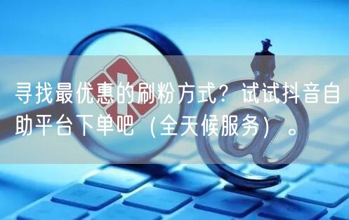 寻找最优惠的刷粉方式？试试抖音自助平台下单吧（全天候服务）。