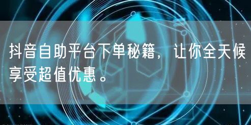 抖音自助平台下单秘籍，让你全天候享受超值优惠。