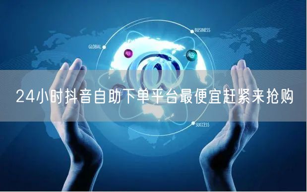 24小时抖音自助下单平台最便宜赶紧来抢购