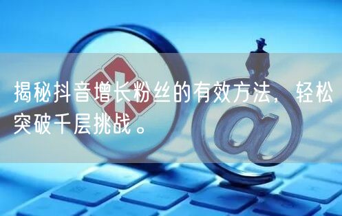 揭秘抖音增长粉丝的有效方法，轻松突破千层挑战。