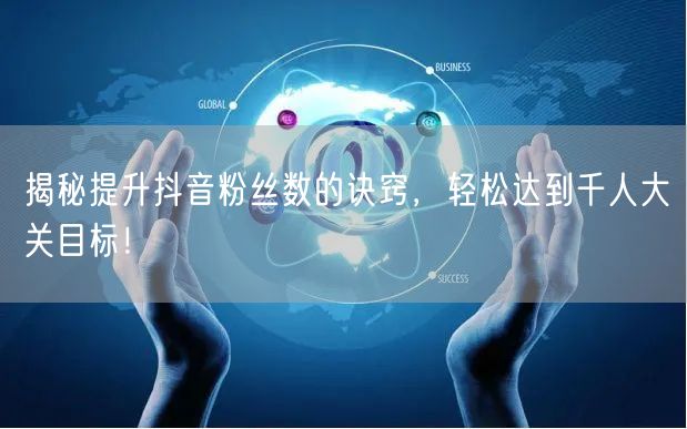 揭秘提升抖音粉丝数的诀窍,轻松达到千人大关目标!