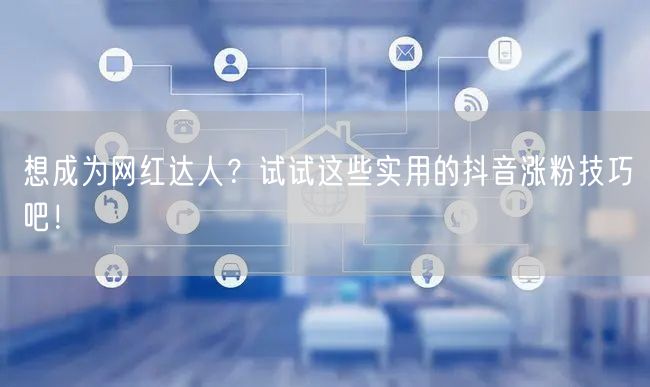 想成为网红达人?试试这些实用的抖音涨粉技巧吧!