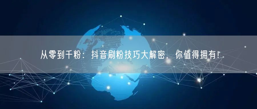 从零到千粉：抖音刷粉技巧大解密，你值得拥有！