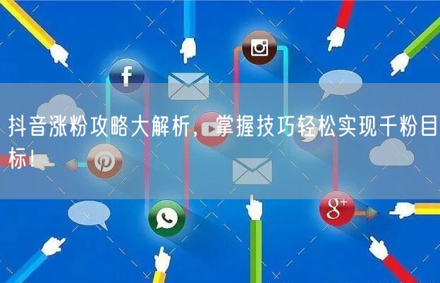 抖音涨粉攻略大解析，掌握技巧轻松实现千粉目标！