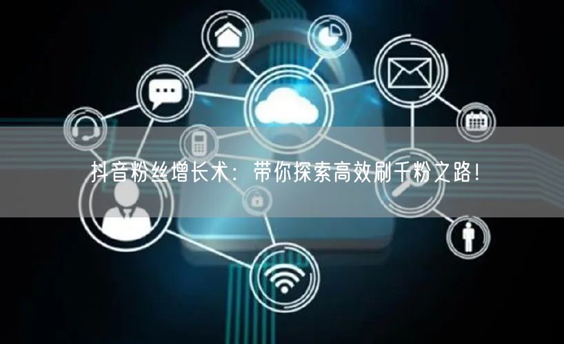 抖音粉丝增长术：带你探索高效刷千粉之路！