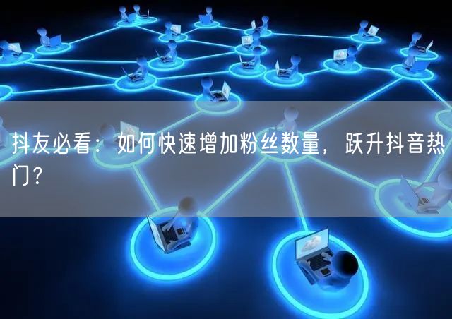 抖友必看：如何快速增加粉丝数量，跃升抖音热门？