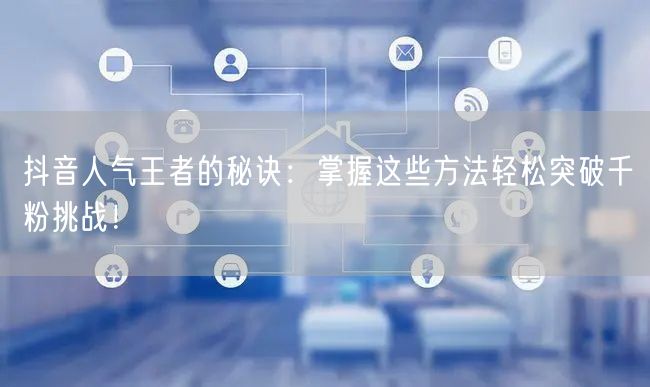 抖音人气王者的秘诀：掌握这些方法轻松突破千粉挑战！