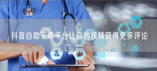 抖音自助下单平台让你的视频获得更多评论