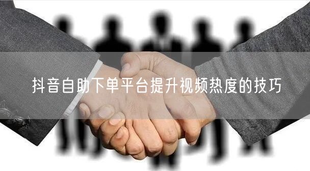 抖音自助下单平台提升视频热度的技巧