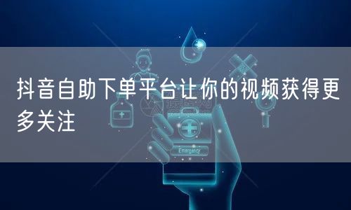 抖音自助下单平台让你的视频获得更多关注
