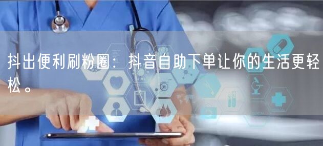 抖出便利刷粉圈：抖音自助下单让你的生活更轻松。