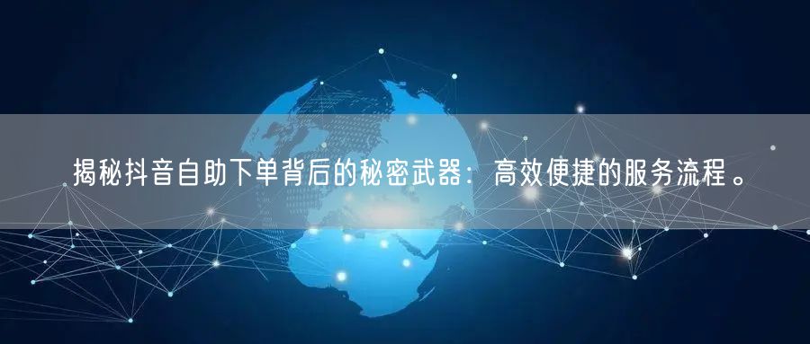 揭秘抖音自助下单背后的秘密武器：高效便捷的服务流程。