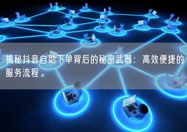 揭秘抖音自助下单背后的秘密武器:高效便捷的服务流程。