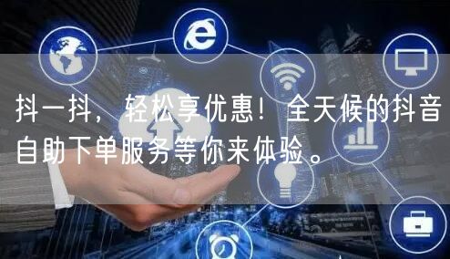 抖一抖,轻松享优惠!全天候的抖音自助下单服务等你来体验。
