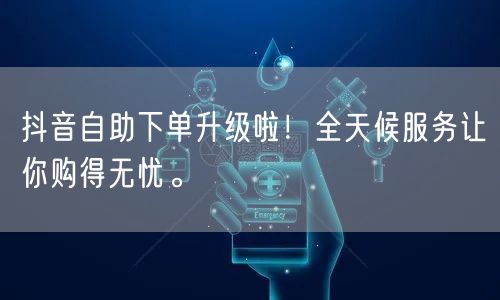 抖音自助下单升级啦!全天候服务让你购得无忧。