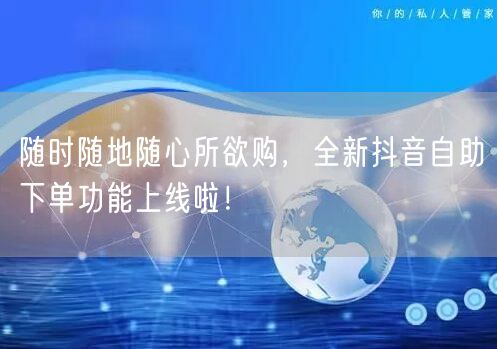 随时随地随心所欲购，全新抖音自助下单功能上线啦！