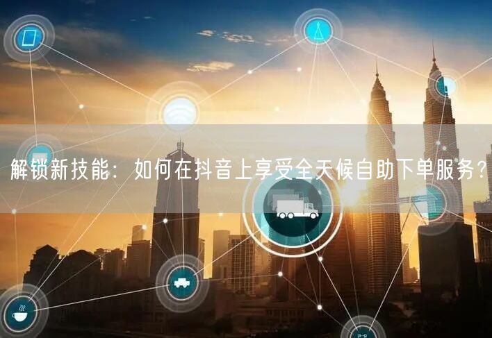 解锁新技能：如何在抖音上享受全天候自助下单服务？